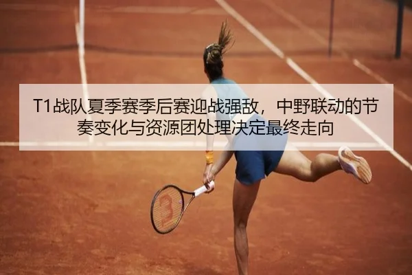 T1战队夏季赛季后赛迎战强敌，中野联动的节奏变化与资源团处理决定最终走向